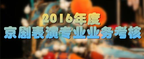 美女操鸡吧流骚水视频国家京剧院2016年度京剧表演专业业务考...